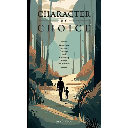 Character By Choice: Letters on Goodness, Courage, and Becoming Better on Purpose