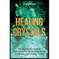 Healing Crystals: Beginner's Guide to Understanding the Healing Power of Crystals and Healing Stones