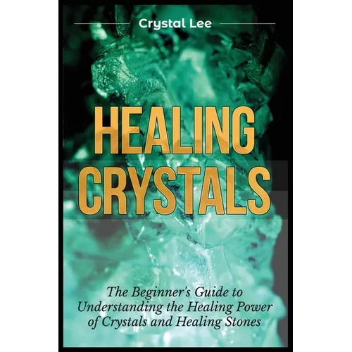 Healing Crystals: Beginner's Guide to Understanding the Healing Power of Crystals and Healing Stones