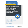 Google Cloud Platform (Gcp) Professional Cloud Security Engineer Certification Companion: Learn and Apply Security Design Concepts to Ace the Exam