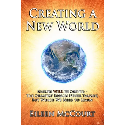 Creating a New World: Nature WILL be obeyed - the greatest lesson never taught, but which we need to Learn