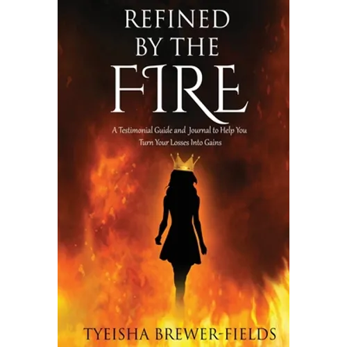Refined by the FIRE: A Testimonial Guide and Journal to Help You Turn Your Losses into Gains