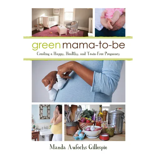 Green Mama-To-Be: Creating a Happy, Healthy, and Toxin-Free Pregnancy