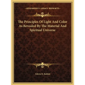 The Principles Of Light And Color As Revealed By The Material And Spiritual Universe
