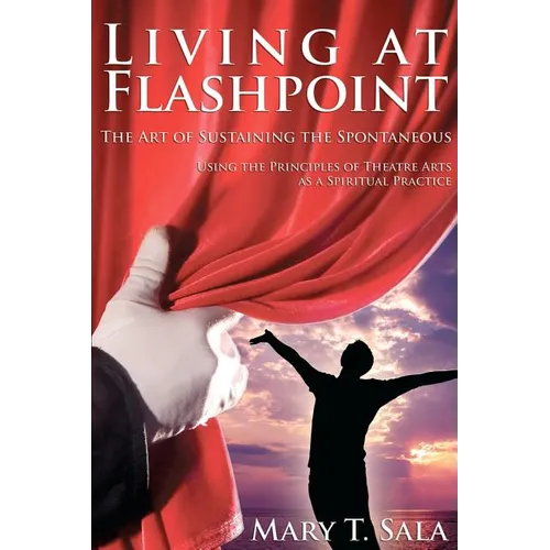 Living at Flashpoint: The Art of Sustaining the Spontaneous: Using the Principles of Theatre Arts As A Spiritual Practice