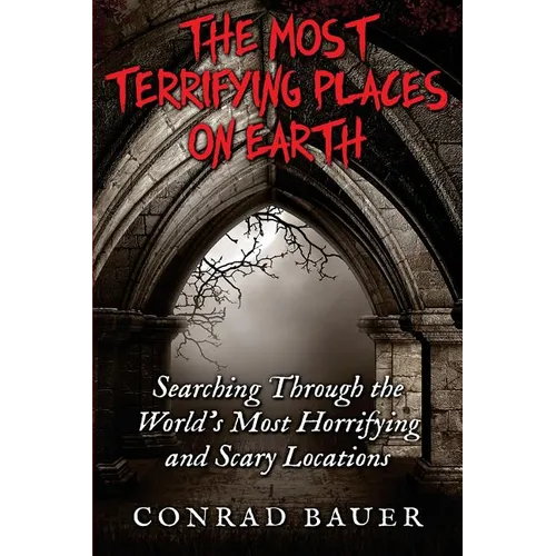 The Most Terrifying Places on Earth: Searching Through the World's Most Horrifying and Scary Locations