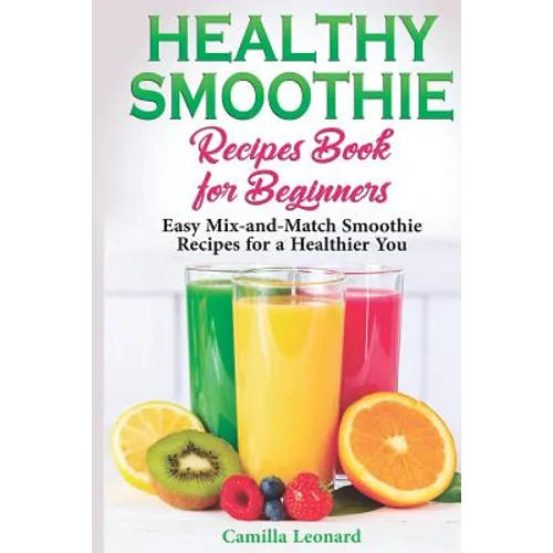 Healthy Smoothie Recipes Book for Beginners: Easy Mix-and-Match Smoothie Recipes for a Healthier You
