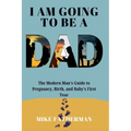 I Am Going to be a Dad: The Modern Man's Guide to Pregnancy, Birth, and Baby's First Year