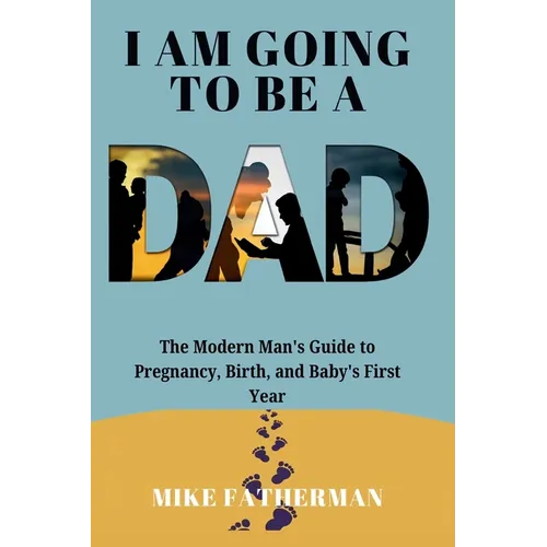 I Am Going to be a Dad: The Modern Man's Guide to Pregnancy, Birth, and Baby's First Year