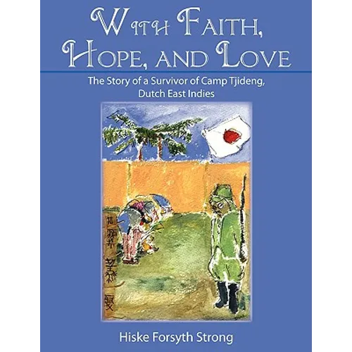 With Faith, Hope, and Love: The Story of a Survivor of Camp Tjideng, Dutch East Indies