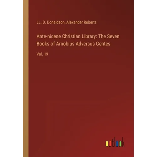 Ante-nicene Christian Library: The Seven Books of Arnobius Adversus Gentes: Vol. 19