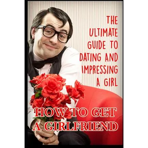 Girlfriend: The Ultimate Guide to Dating and Impressing a Girl: How to Get a Girlfriend