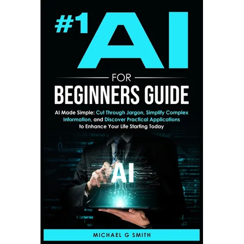 #1 AI for Beginners Guide: AI Made Simple: Your Step-by-Step Guide to Understanding, Using, and Thriving with Artificial Intelligence in Everyday Life