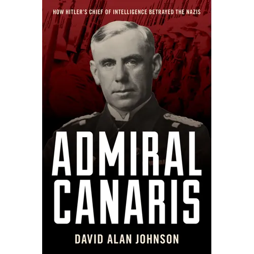 Admiral Canaris: How Hitler's Chief of Intelligence Betrayed the Nazis