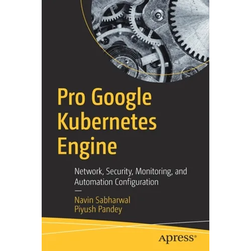 Pro Google Kubernetes Engine: Network, Security, Monitoring, and Automation Configuration