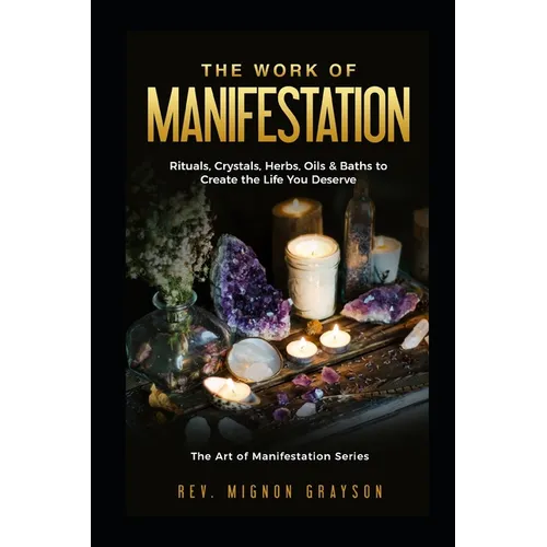 The Work of Manifestation: Rituals, Crystals, Herbs Oils & Baths to Create the Life You Deserve