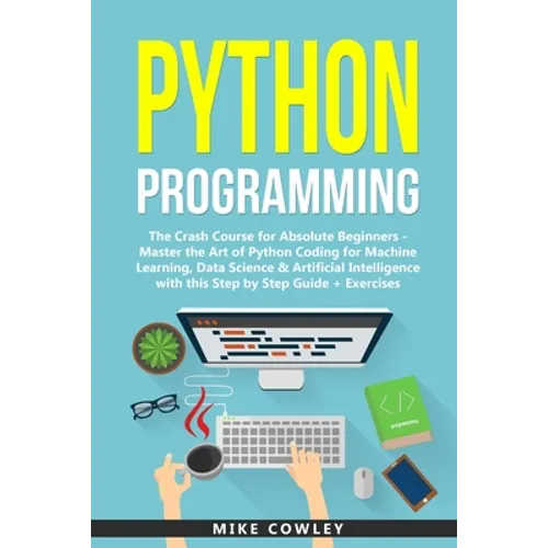 Python Programming: The Crash Course for Absolute Beginners - Master the Art of Python Coding for Machine Learning, Data Science & Artific