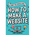 Funny You Should Ask: How to Make a Website: The 100% Not Boring Guide to Setting Up Your Website with Wordpress