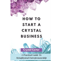 How To Start A Crystal Business: A Practical Guide To Metaphysical Entrepreneurship