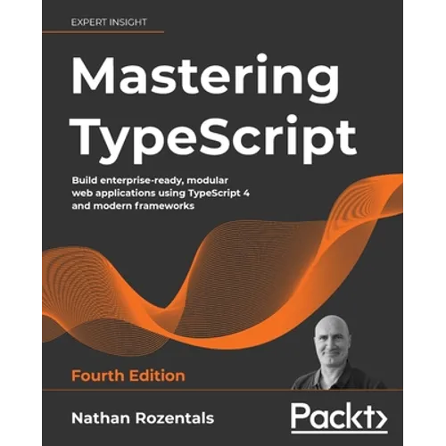 Mastering TypeScript - Fourth Edition: Build enterprise-ready, modular web applications using TypeScript 4 and modern frameworks