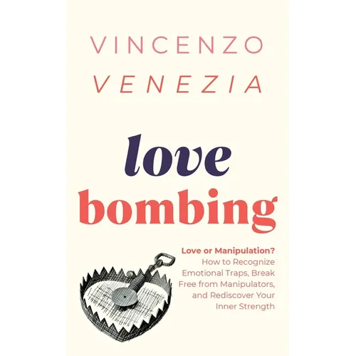 Love Bombing: Love or Manipulation? How to Recognize Emotional Traps, Break Free from Manipulators, and Rediscover Your Inner Strength