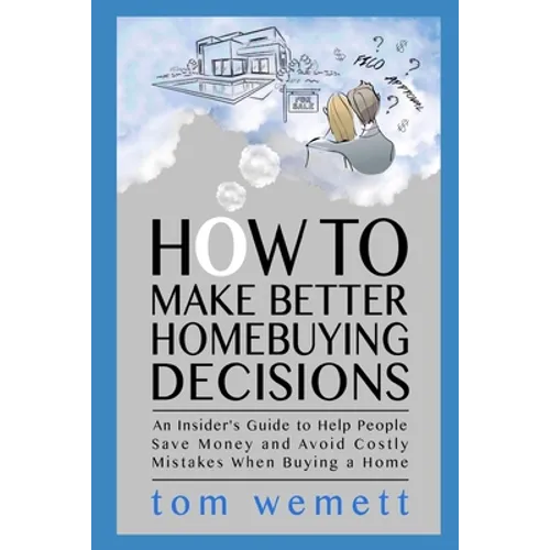 How to Make Better Homebuying Decisions: An Insider's Guide to Help People Save Money and Avoid Costly Mistakes When Buying a Home