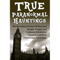True Paranormal Hauntings: Bloodcurdling Stories Of Haunted Houses, People And Unknown Creatures: Unusual And True Paranormal Hauntings