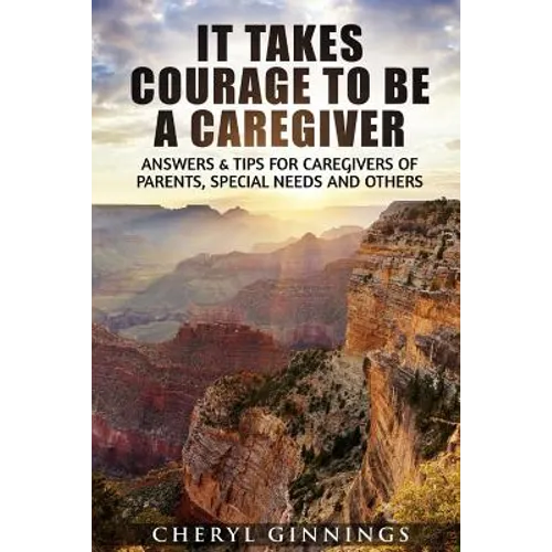 It Takes Courage To Be A Caregiver: Answers & Tips for Caregivers of Parents, Special Needs and Others