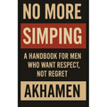 No More Simping - A Handbook for men who want respect, not regret