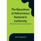 The Mausoleum at Halicarnassus Restored in Conformity With the Recently Discovered Remains