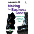 Making the Business Case: Proposals that Succeed for Projects that Work