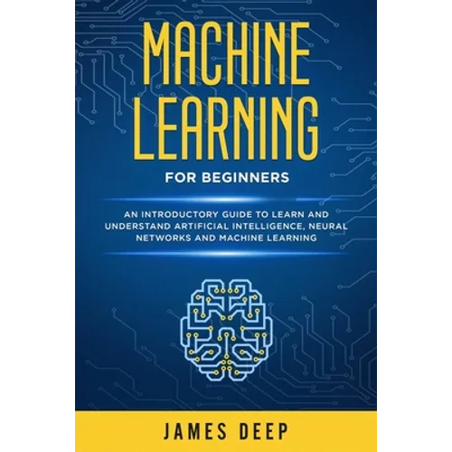 Machine Learning for Beginners: An Introductory Guide to Learn and Understand Artificial Intelligence, Neural Networks and Machine Learning