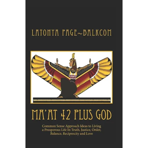 MA'AT 42 Plus GOD: Common Sense Approach Ideas to Living a Prosperous Life In Truth, Justice, Order, Balance and Love