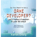 So You Want To Be A Game Developer: Let's get it done in just 30 days