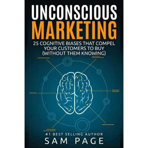 Unconscious Marketing: 25 Cognitive Biases That Compel Your Customers To Buy (Without Them Knowing)