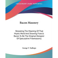 Bacon Masonry: Revealing The Meaning Of That Mystic Word And Showing Francis Bacon To Be The Original Designer Of Speculative Freemasonry