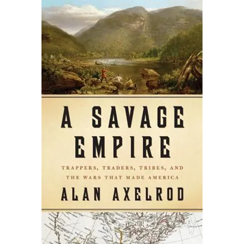 A Savage Empire: Trappers, Traders, Tribes, and the Wars That Made America