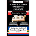 How to Build Your Own Custom Furniture: Carpentry For Beginners: Design And Craft Wood Pieces For A Unique Home Decor