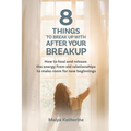 8 Things to Break Up With After Your Breakup: How to heal and release the energy from old relationships to make room for new beginnings