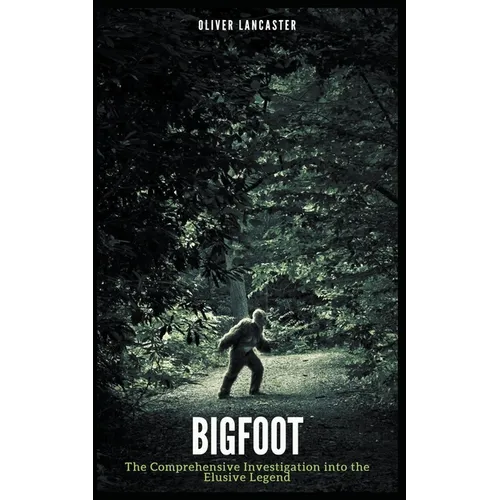 Bigfoot: The Comprehensive Investigation into the Elusive Legend