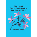 The Life of George Cruikshank in Two Epochs, Vol. I. - Paperback