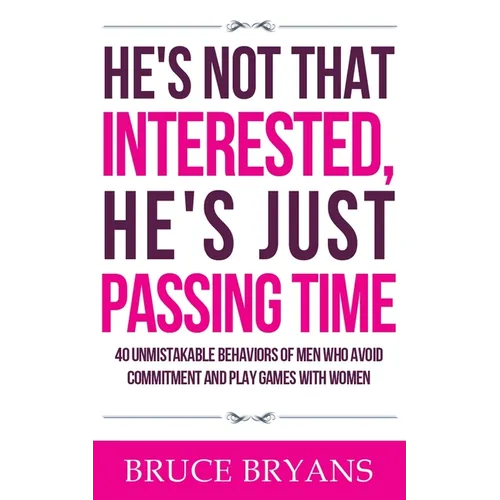 He's Not That Interested, He's Just Passing Time: 40 Unmistakable Behaviors Of Men Who Avoid Commitment And Play Games With Women