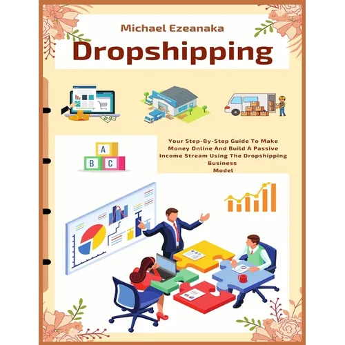Dropshipping: Your Step-By-Step Guide To Make Money Online And Build A Passive Income Stream Using The Dropshipping Business Model