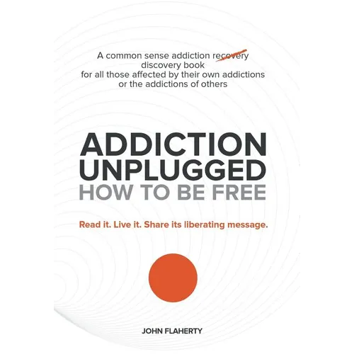Addiction Unplugged: How to Be Free: A Common Sense Addiction Discovery Book for All Those Affected by Their Own Addictions or the Addictio