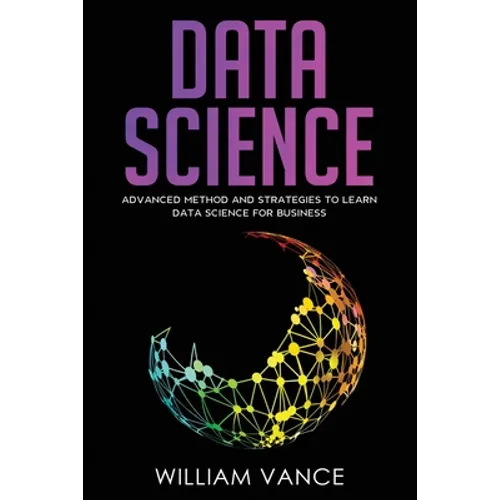 Data Science: Advanced Method And Strategies To Learn Data Science For Business