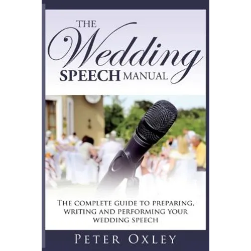 The Wedding Speech Manual: The Complete Guide to Preparing, Writing and Performing Your Wedding Speech