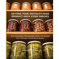 Getting Your Specialty Food Product Onto Store Shelves: The Ultimate Wholesale How-To Guide For Artisan Food Companies