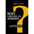 Why I Became an Atheist: A Former Preacher Rejects Christianity (Revised & Expanded)