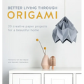 Better Living Through Origami: 20 Creative Paper Projects for a Beautiful Home