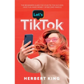 Let's Tik Tok: The Beginners Guide For Your TikTok Success. Have Fun, Make Money, Or Become Famous
